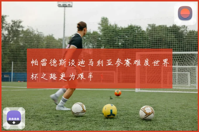 帕雷德斯谈迪马利亚参赛难度世界杯之路更为艰辛