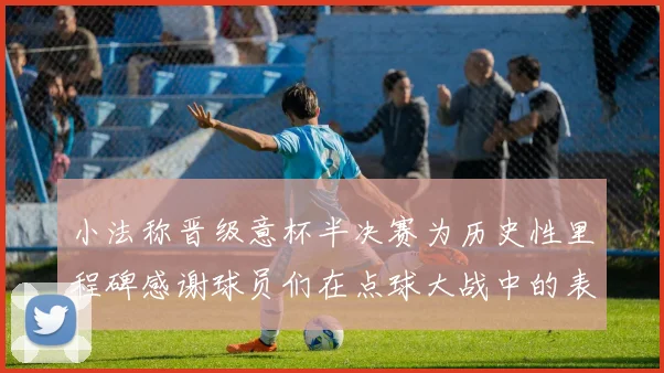小法称晋级意杯半决赛为历史性里程碑感谢球员们在点球大战中的表现