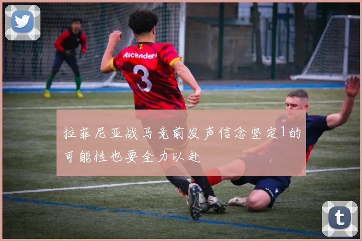 拉菲尼亚战马竞前发声信念坚定1的可能性也要全力以赴