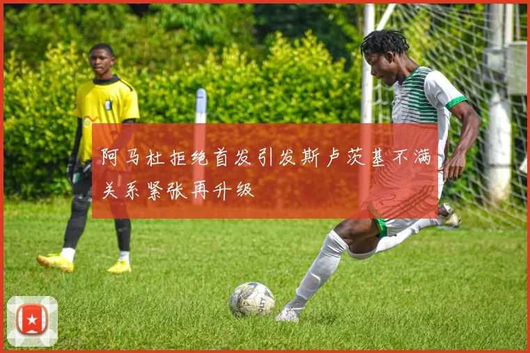 阿马杜拒绝首发引发斯卢茨基不满关系紧张再升级