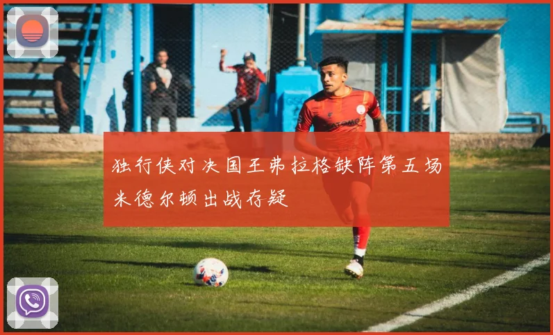 独行侠对决国王弗拉格缺阵第五场米德尔顿出战存疑