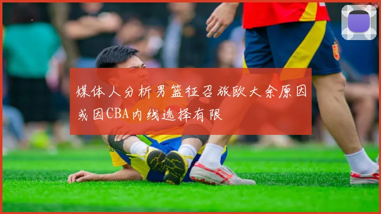 媒体人分析男篮征召旅欧大余原因或因CBA内线选择有限