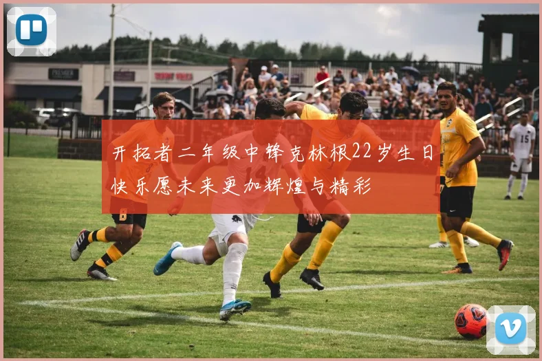 开拓者二年级中锋克林根22岁生日快乐愿未来更加辉煌与精彩