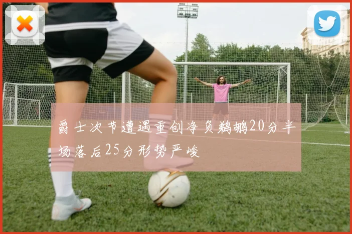 爵士次节遭遇重创净负鹈鹕20分半场落后25分形势严峻