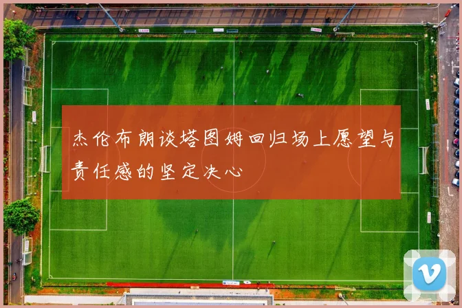 杰伦布朗谈塔图姆回归场上愿望与责任感的坚定决心
