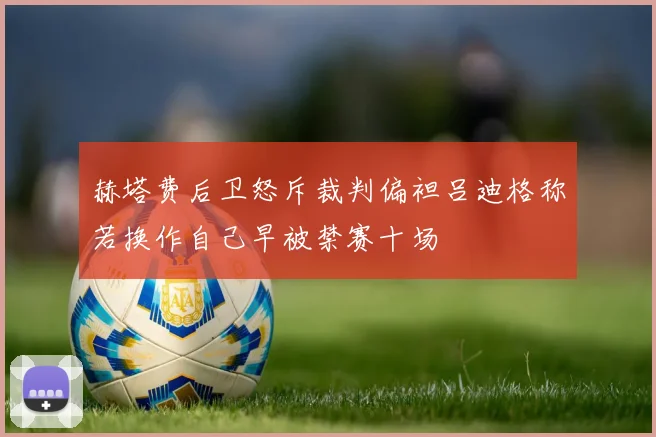赫塔费后卫怒斥裁判偏袒吕迪格称若换作自己早被禁赛十场