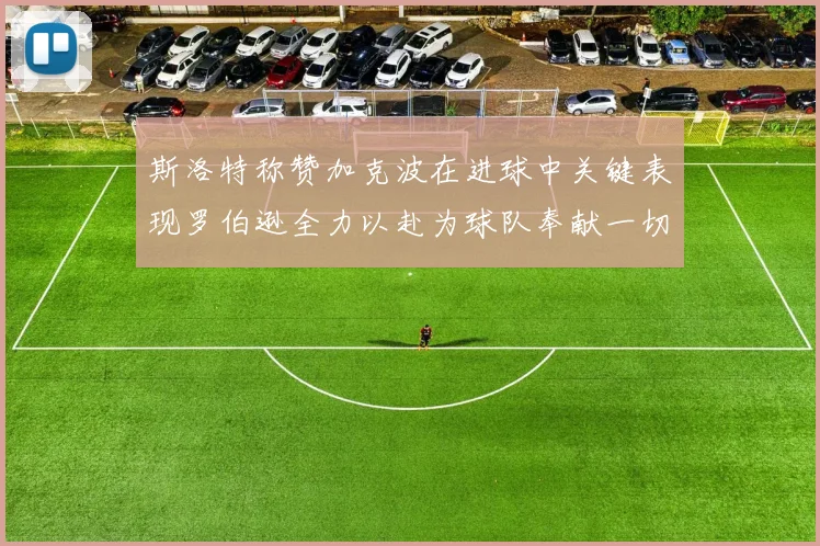 斯洛特称赞加克波在进球中关键表现罗伯逊全力以赴为球队奉献一切