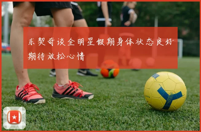东契奇谈全明星假期身体状态良好期待放松心情
