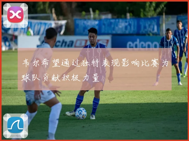 韦尔希望通过独特表现影响比赛为球队贡献积极力量