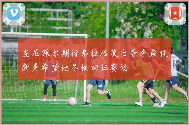 克尼佩尔期待弗拉格复出争夺最佳新秀希望他尽快回归赛场