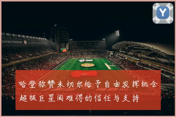 哈登称赞米切尔给予自由发挥机会超级巨星间难得的信任与支持