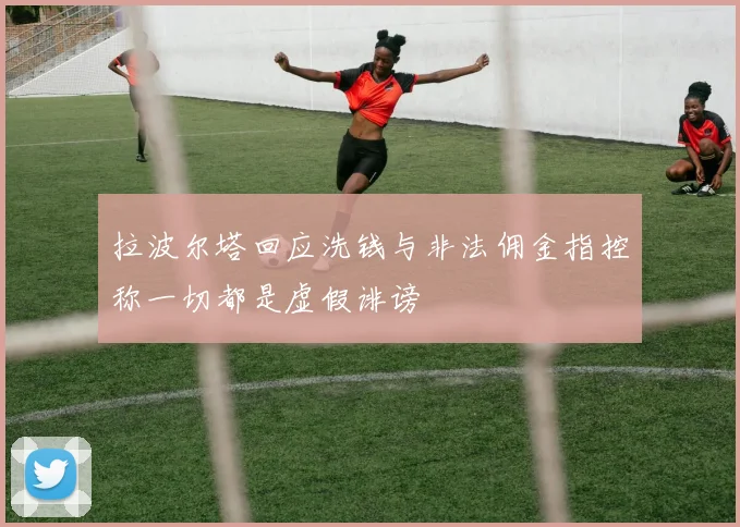 拉波尔塔回应洗钱与非法佣金指控称一切都是虚假诽谤