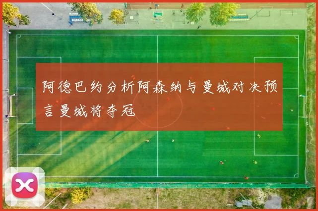 阿德巴约分析阿森纳与曼城对决预言曼城将夺冠